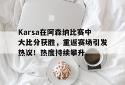 开云登录网址入口-Karsa在阿森纳比赛中大比分获胜，重返赛场引发热议！热度持续攀升-开云登录网址入口