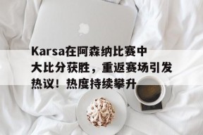 开云登录网址入口-Karsa在阿森纳比赛中大比分获胜，重返赛场引发热议！热度持续攀升-开云登录网址入口